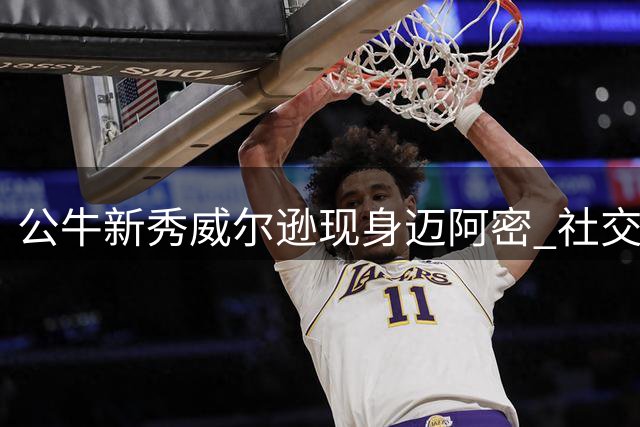 公牛新秀威尔逊现身迈阿密 社交媒体晒出个人近照